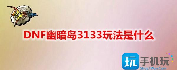 DNF幽暗岛3133玩法是什么幽暗岛3133玩法攻略 