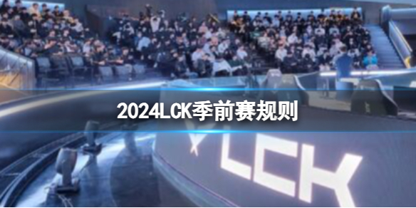 2024LCK季前赛规则-2024lolLCK季前赛规则一览 