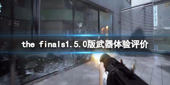 the finals1.5.0版武器体验评价-the finals1.5版武器改动大吗 