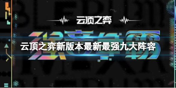 云顶之弈新版本最新最强九大阵容-云顶之弈新版本最新最强九大阵容一览 