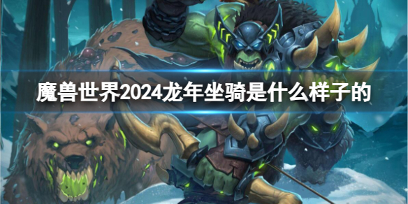 魔兽世界2024龙年坐骑是什么样子的-魔兽世界2024龙年坐骑介绍 