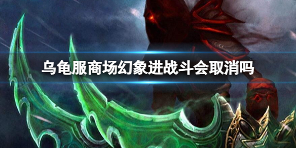 乌龟服商场幻象进战斗会取消吗-魔兽世界乌龟服商场幻象进战斗取消介绍 