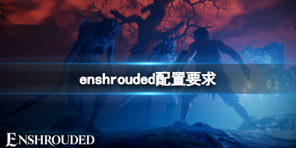 enshrouded配置要求-雾锁王国配置要求介绍 