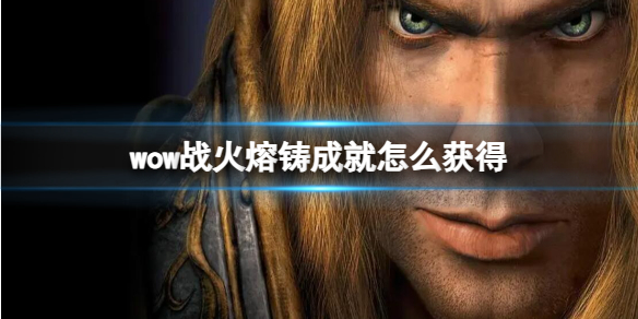 wow战火熔铸成就怎么获得-wow战火熔铸成就获取方法 