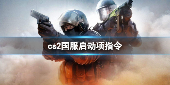 cs2国服启动项指令-cs2国服启动项指令介绍 