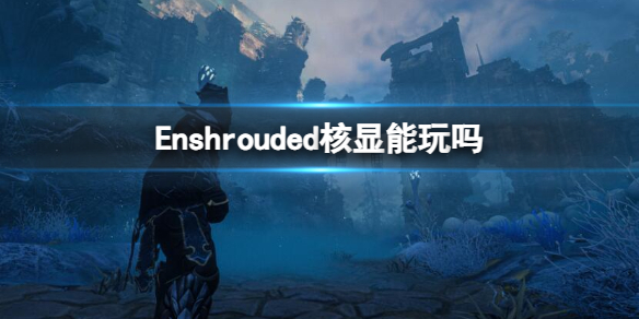 Enshrouded核显能玩吗-Enshrouded核显游玩介绍 