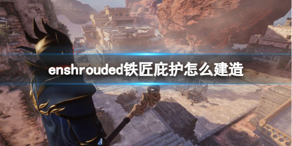 enshrouded铁匠庇护怎么建造-enshrouded铁匠庇护建造方法 