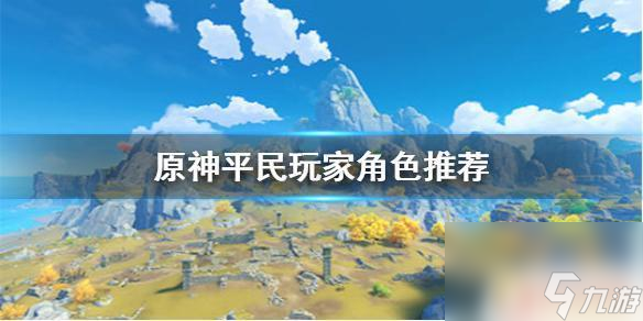 原神不氪金有哪些角色 《原神手游》平民玩家角色培养推荐