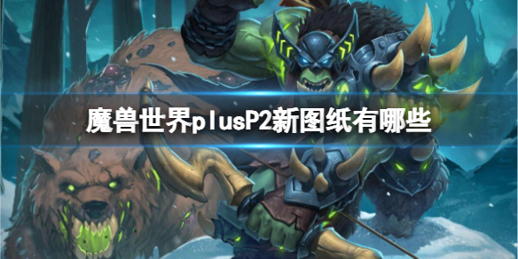 魔兽世界plusP2新图纸有哪些-魔兽世界plusP2新图纸一览 