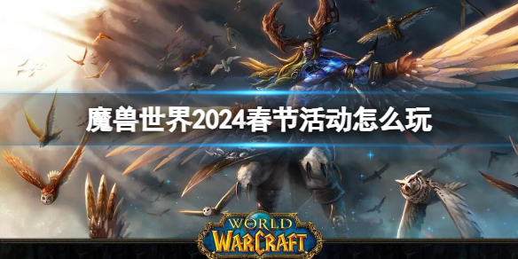 魔兽世界2024春节活动怎么玩-魔兽世界2024春节活动玩法介绍 