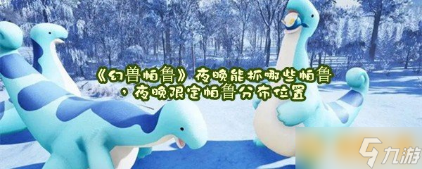 《幻兽帕鲁》夜晚能抓哪些帕鲁，夜晚限定帕鲁分布位置