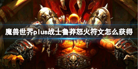 魔兽世界plus战士鲁莽怒火符文怎么获得-鲁莽怒火符文获取方法 