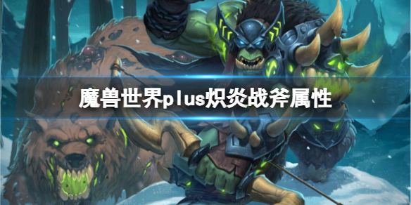 魔兽世界plus炽炎战斧属性-魔兽世界plus炽炎战斧属性介绍 