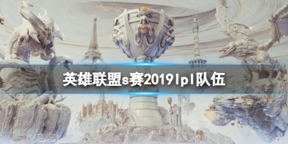 英雄联盟s赛2019lpl队伍-英雄联盟s赛2019lpl队伍成员一览 