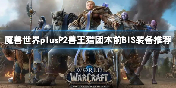 魔兽世界plusP2兽王猎团本前BIS装备推荐-P2兽王猎团本前BIS装备推荐一览 