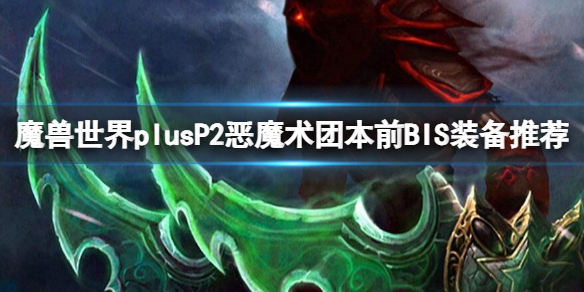 魔兽世界plusP2恶魔术团本前BIS装备推荐-P2恶魔术团本前BIS装备推荐一览 