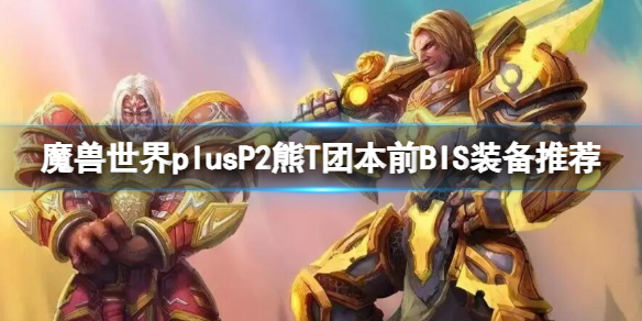 魔兽世界plusP2熊T团本前BIS装备推荐-P2熊T团本前BIS装备推荐一览 