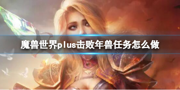 魔兽世界plus击败年兽任务怎么做-魔兽世界plus击败年兽任务流程攻略 