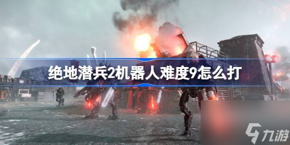 绝地潜兵2机器人难度9怎么打,地狱潜者2难9机器人打法攻略