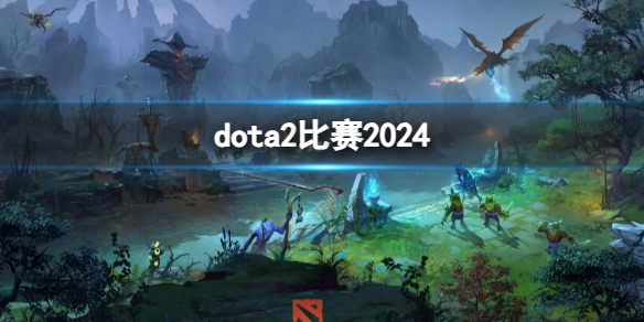 dota2比赛2024-dota2赛事专区-2024刀塔2游戏赛事汇总 