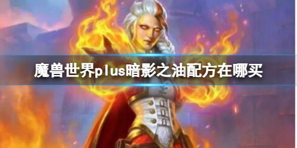 魔兽世界plus暗影之油配方在哪买-魔兽世界plus暗影之油配方购买位置介绍 