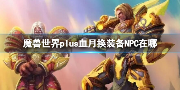 魔兽世界plus血月换装备NPC在哪-魔兽世界plus血月换装备NPC位置介绍 