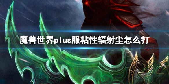 魔兽世界plus服粘性辐射尘怎么打-魔兽世界plus服粘性辐射尘打法攻略 