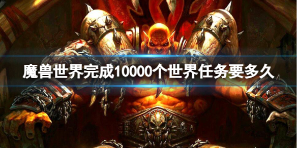 魔兽世界完成10000个世界任务要多久-完成10000个世界任务时间介绍 