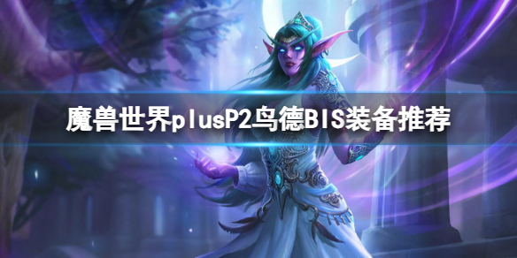 魔兽世界plusP2鸟德BIS装备推荐-魔兽世界plusP2鸟德BIS装备推荐一览 