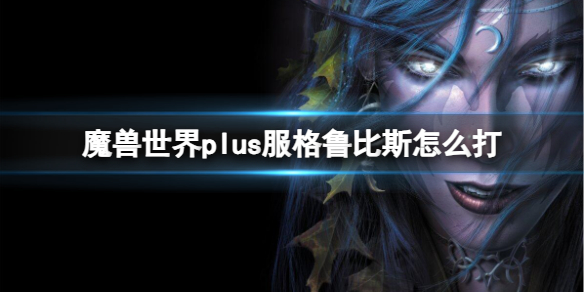 魔兽世界plus服格鲁比斯怎么打-魔兽世界plus服格鲁比斯打法攻略 