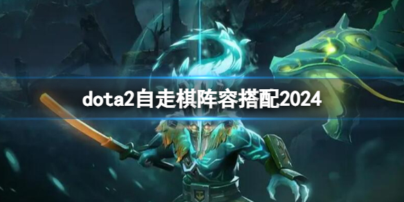 dota2自走棋阵容搭配2024-dota2自走棋阵容搭配一览 