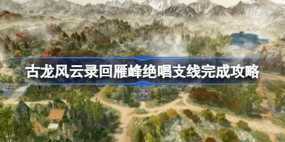 古龙风云录回雁峰绝唱支线怎么完成 古龙风云录回雁峰绝唱支线完成攻略 