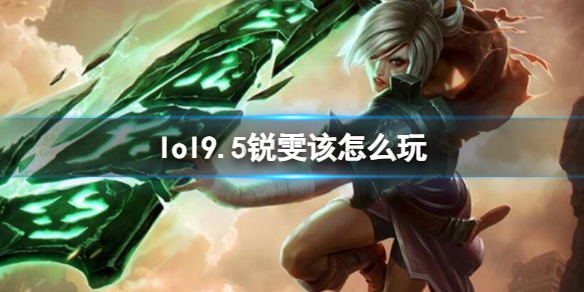 lol9.5锐雯该怎么玩-lol9.5锐雯玩法介绍 