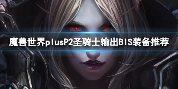 魔兽世界plusP2圣骑士输出BIS装备推荐-P2圣骑士输出BIS装备推荐一览 