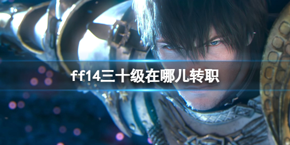 ff14三十级在哪儿转职-ff14三十级转职位置介绍 