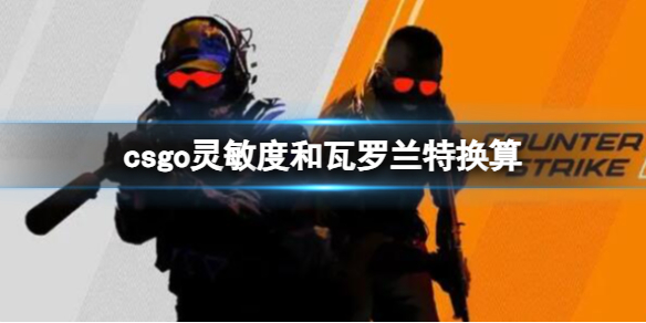 csgo灵敏度和瓦罗兰特换算-csgo灵敏度和瓦罗兰特换算比例介绍 