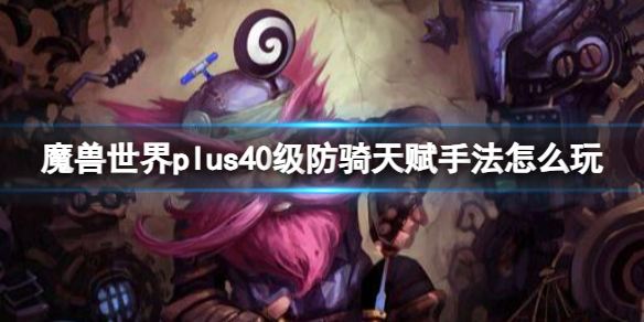 魔兽世界plus40级防骑天赋手法怎么玩-魔兽世界plus40级防骑天赋手法攻略