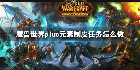 魔兽世界plus元素制皮任务怎么做-元素制皮任务流程攻略