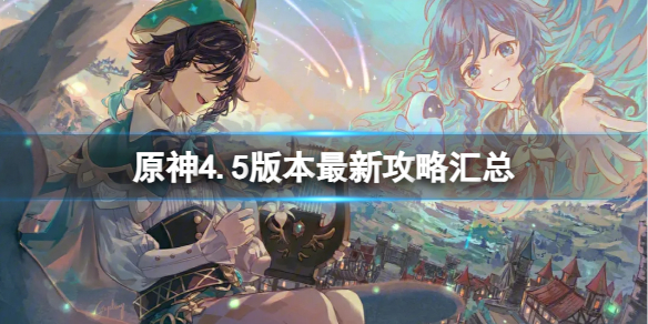 原神4.5版本攻略大全-原神4.5版本最新攻略汇总