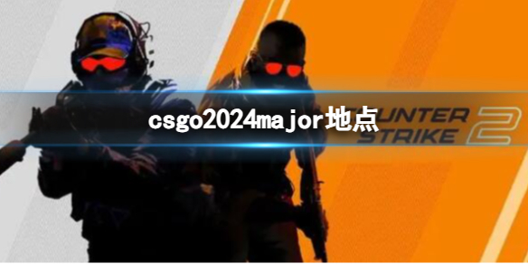 csgo2024major地点-csgo2024major地点介绍