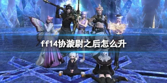 ff14协漩尉之后怎么升-ff14协漩尉升级方法介绍 