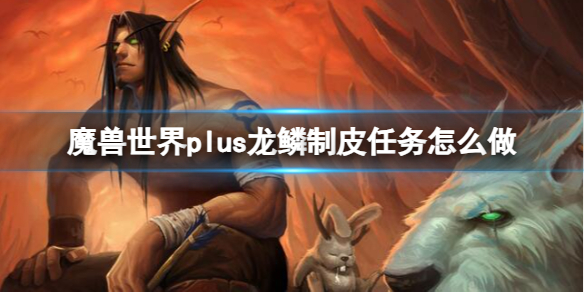 魔兽世界plus龙鳞制皮任务怎么做-龙鳞制皮任务流程攻略