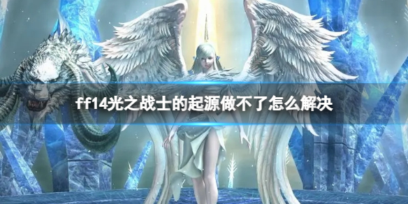 ff14光之战士的起源做不了怎么解决-ff14光之战士的起源做不了解决方法