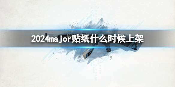 2024major贴纸什么时候上架-csgo2024major贴纸上架时间介绍