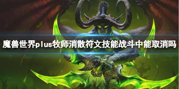 魔兽世界plus牧师消散符文技能战斗中能取消吗-牧师消散符文技能取消介绍 