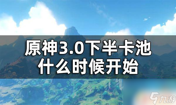 原神3.0卡池时间 3.0下半卡池什么时候开始