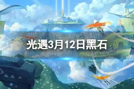 《光遇》3月12日黑石在哪 3.12黑石位置2024