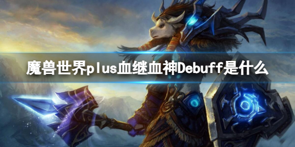 魔兽世界plus血继血神Debuff是什么-魔兽世界plus血继血神Debuff介绍