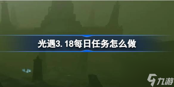 光遇3.18每日任务怎么做,光遇3月18日每日任务做法攻略