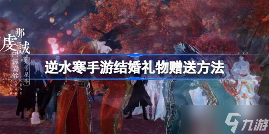 逆水寒手游结婚礼物怎么送 逆水寒手游结婚礼物赠送方法介绍分享